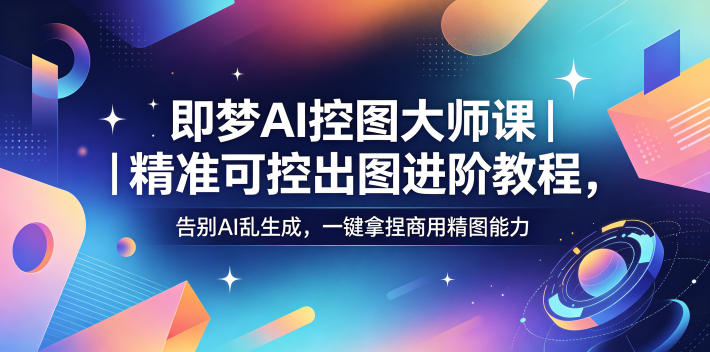 即梦AI控图大师课｜精准可控出图进阶教程，告别AI乱生成，一键拿捏商用精图能力-钱途社