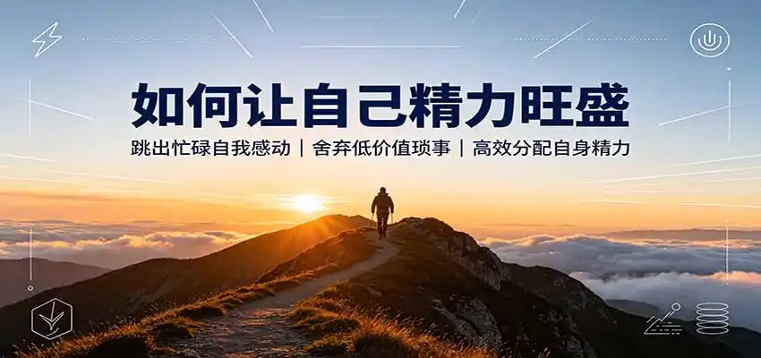 如何让自己精力旺盛：跳出忙碌自我感动，舍弃低价值琐事，高效分配自身精力-钱途社