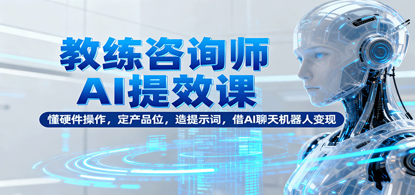 教练咨询师AI提效课：懂硬件操作，定产品位，造提示词，借AI聊天机器人变现-钱途社