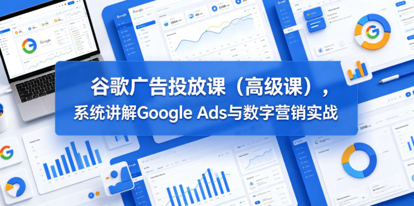 谷歌广告投放课(高级课)，系统讲解Google Ads与数字营销实战-钱途社