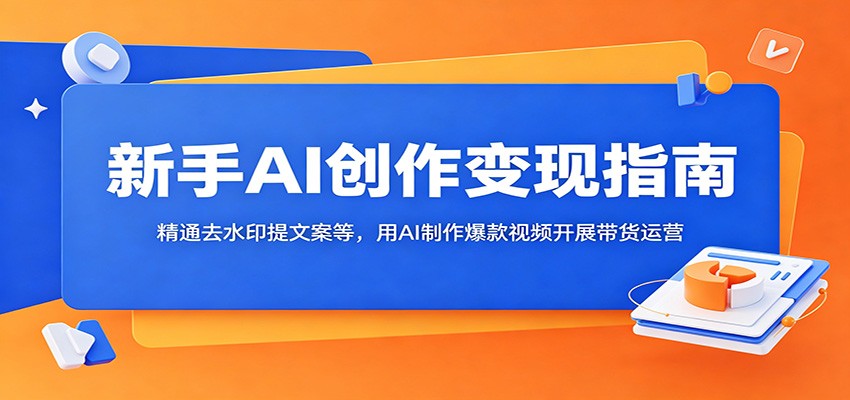 新手AI创作变现指南：精通去水印提文案等，用AI制作爆款视频开展带货运营-钱途社