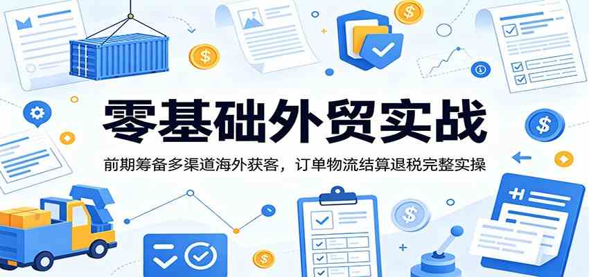 零基础外贸实战：前期筹备多渠道海外获客，订单物流结算退税完整实操-钱途社