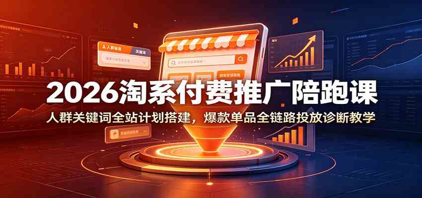 2026淘系付费推广陪跑课：人群关键词全站计划搭建，爆款单品全链路投放诊断教学-钱途社