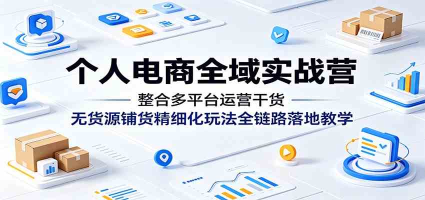 个人电商全域实战营：整合多平台运营干货，无货源铺货精细化玩法全链路落地教学-钱途社
