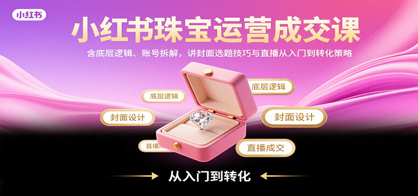 小红书珠宝运营成交课：含底层逻辑、账号拆解，讲封面选题技巧与直播从入门到转化策略-钱途社