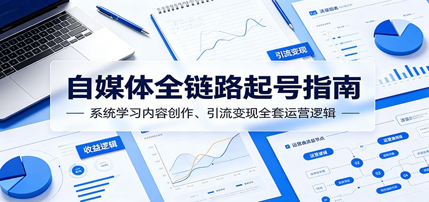自媒体全链路起号指南：系统学习内容创作、引流变现全套运营逻辑-钱途社
