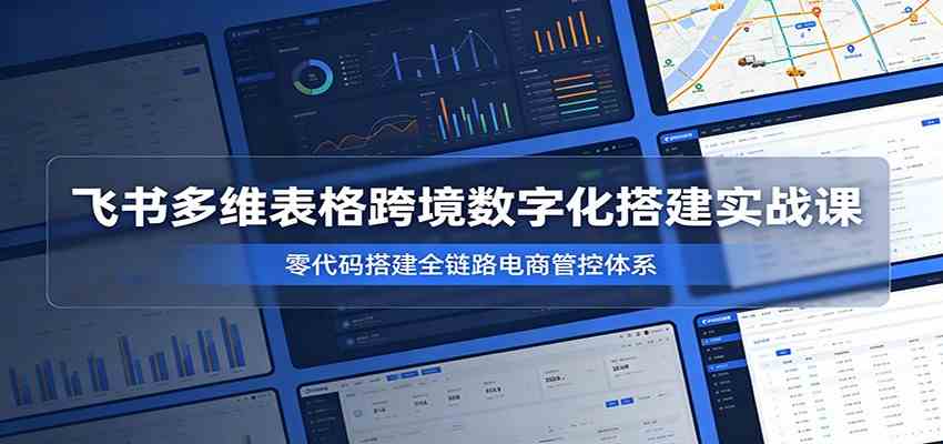 飞书多维表格跨境数字化搭建实战课，零代码搭建全链路电商管控体系-钱途社