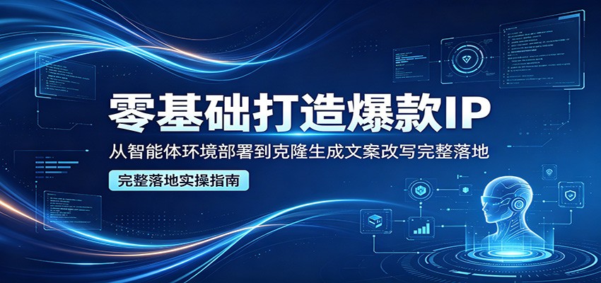 零基础打造爆款IP，从智能体环境部署到克隆生成文案改写完整落地-钱途社
