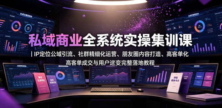 私域商业全系统实操课｜IP定位公域引流、社群精细化运营、朋友圈内容打造、高客单成交与用户裂变完整落地教程-钱途社