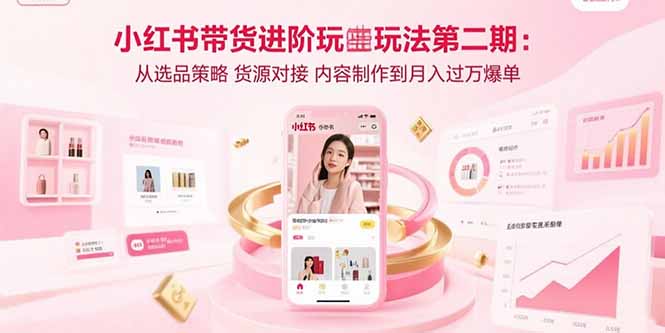 小红书带货进阶玩法第二期：从选品策略 货源对接 内容制作到月入过万爆单-钱途社