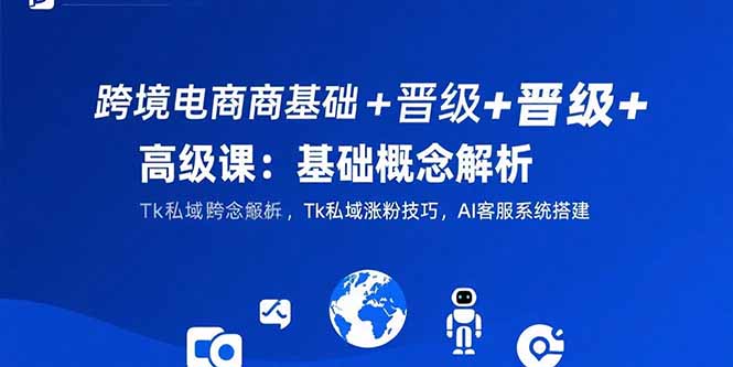 跨境电商基础+晋级+高级课：基础概念解析,Tk私域涨粉技巧,AI客服系统搭建-钱途社