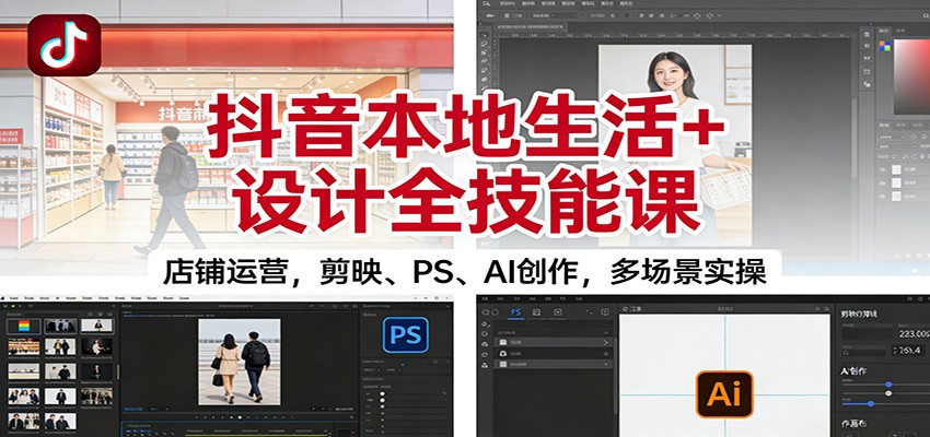 抖音本地生活+设计全技能课:店铺运营,剪映、PS、AI创作,多场景实操-钱途社