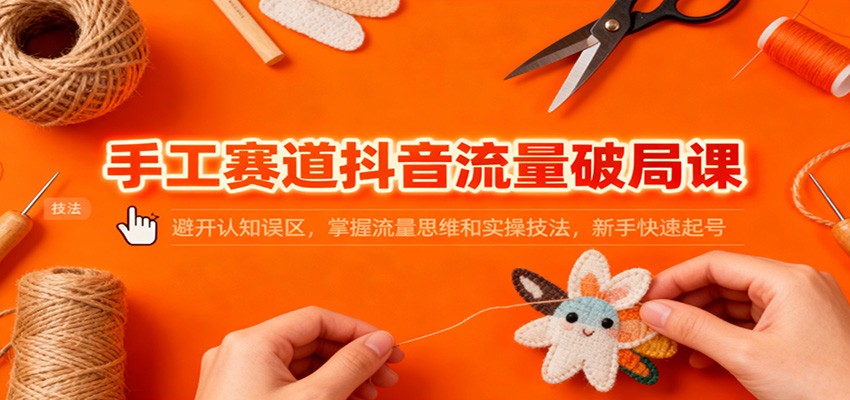 手工赛道抖音流量破局课：避开认知误区，掌握流量思维和实操技法，新手快速起号-钱途社