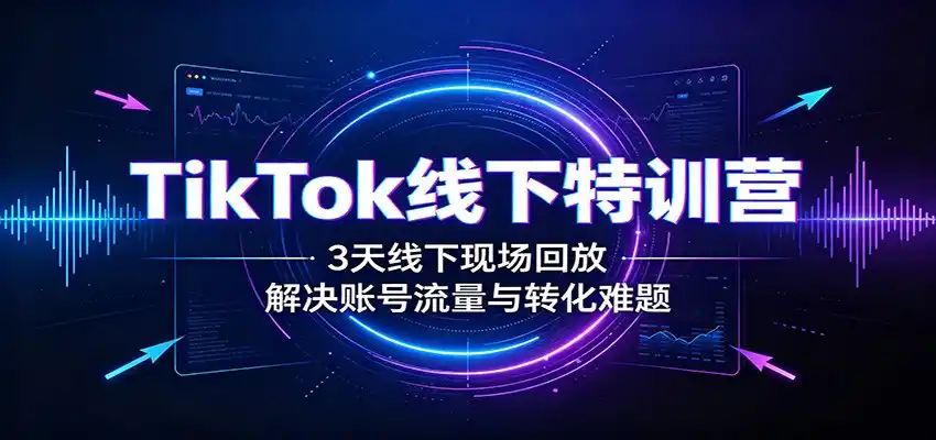 TikTok线下特训营：3天线下现场回放，解决账号流量与转化难题-钱途社