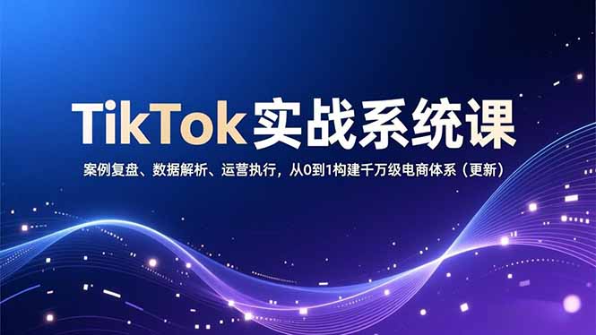 TikTok实战系统课,案例复盘、数据解析、运营执行,从0到1构建千万级电商体系(更新-钱途社