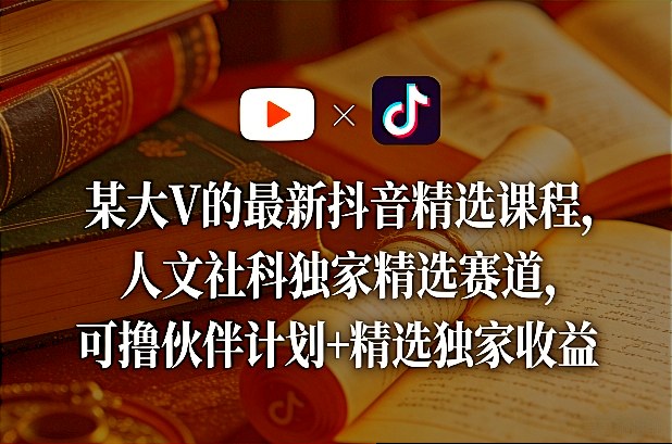某大V的最新抖音精选课程，人文社科独家精选赛道，可撸伙伴计划+精选独家收益-钱途社