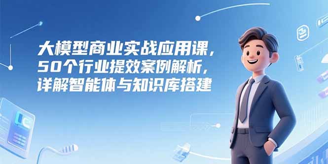 大模型商业实战应用课，50个行业提效案例解析，详解智能体与知识库搭建-钱途社