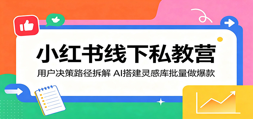小红书线下私教营：用户决策路径拆解，AI搭建灵感库批量做爆款-钱途社