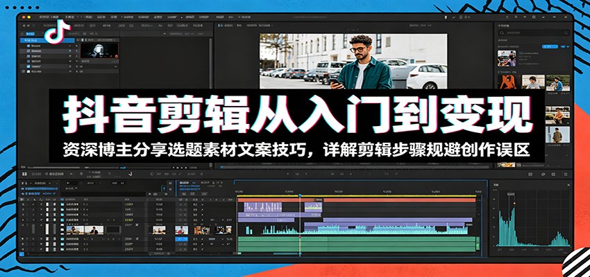 抖音剪辑从入门到变现：资深博主分享选题素材文案技巧，详解剪辑步骤规避创作误区-钱途社