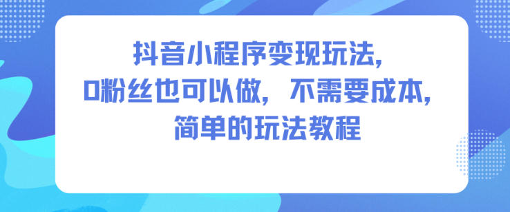 抖音小程序变现玩法，0粉丝也可以做，不需要成本，简单的玩法教程-钱途社