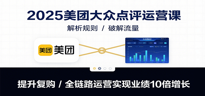 2025美团大众点评运营课：解析规则/破解流量/提升复购/全链路运营实现业绩10倍增长-钱途社