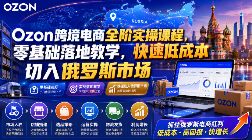 Ozon跨境电商全阶实操课程，零基础落地教学，快速低成本切入俄罗斯市场-钱途社