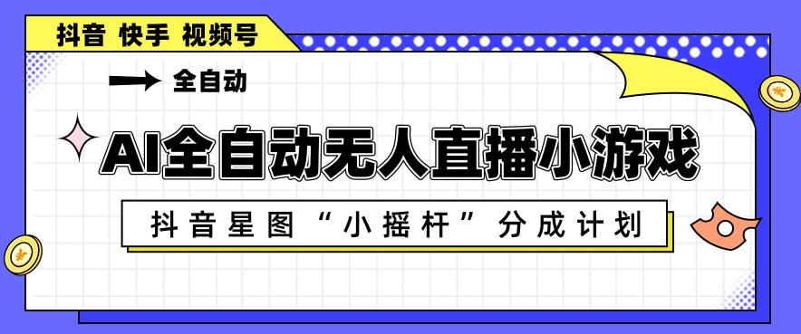 AI全自动直播小游戏，抖音星图小摇杆分成计划，支持多账号矩阵化运营【揭秘】-钱途社
