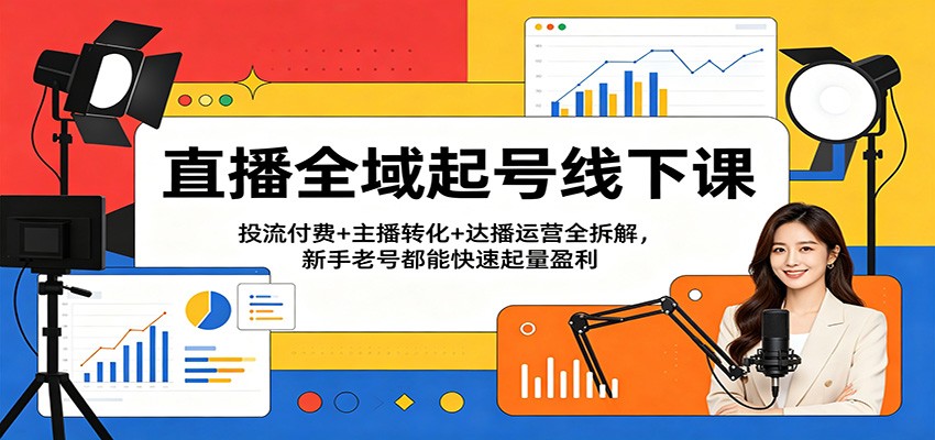 直播全域起号线下课：投流付费+主播转化+达播运营全拆解，新手老号都能快速起量盈利-钱途社