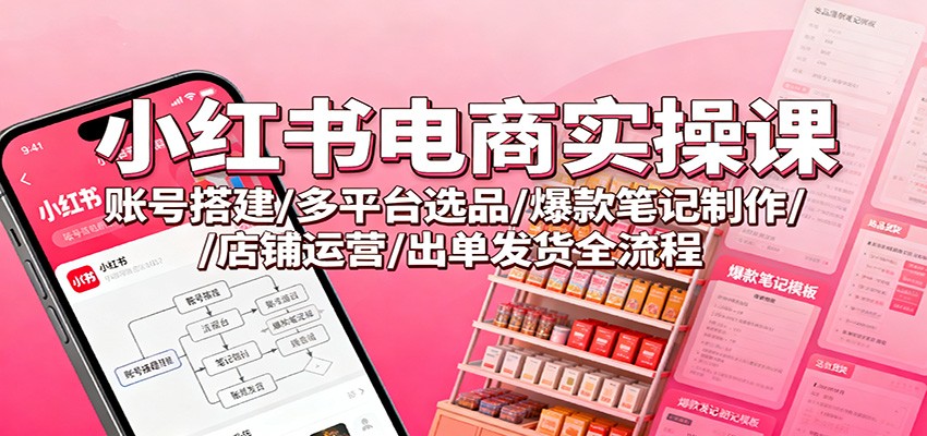 小红书电商实操课：账号搭建/多平台选品/爆款笔记制作/店铺运营/出单发货全流程-钱途社