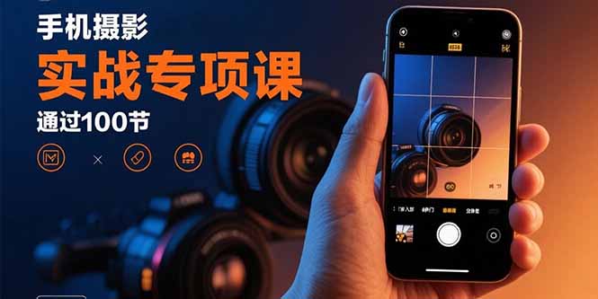 手机摄影实战专项课：通过100节实操课程实现从入门到精通的技能进阶-钱途社