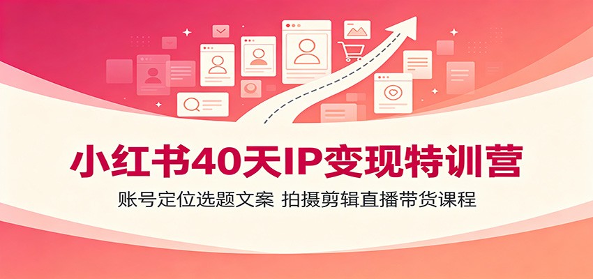 小红书40天IP变现特训营：账号定位选题文案，拍摄剪辑直播带货课程-钱途社