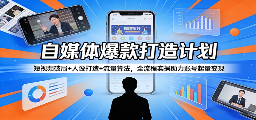 自媒体爆款打造计划:短视频破局+人设打造+流量算法,全流程实操助力账号起量变现-钱途社