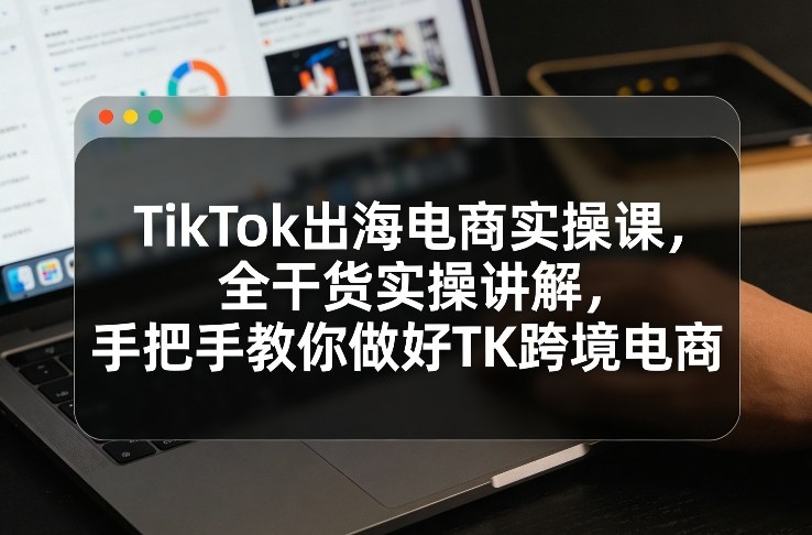 TikTok出海电商实操课,全干货实操讲解,手把手教你做好TK跨境电商-钱途社