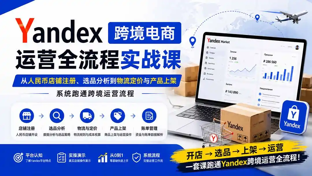 Yandex跨境电商运营全流程实战课：从人民币店铺注册、选品分析到物流定价与产品上架，系统跑通跨境运营流程-钱途社