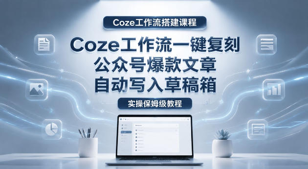 【Coze工作流搭建实操教程】coze工作流一键复刻公众号爆款文章,自动写入草稿箱!全流程保姆级教学-钱途社