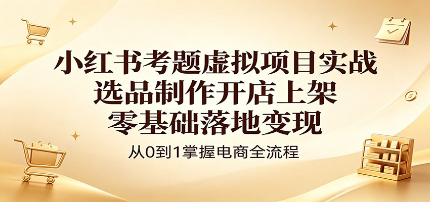 小红书考题虚拟项目实战：选品制作开店上架，零基础落地变现-钱途社