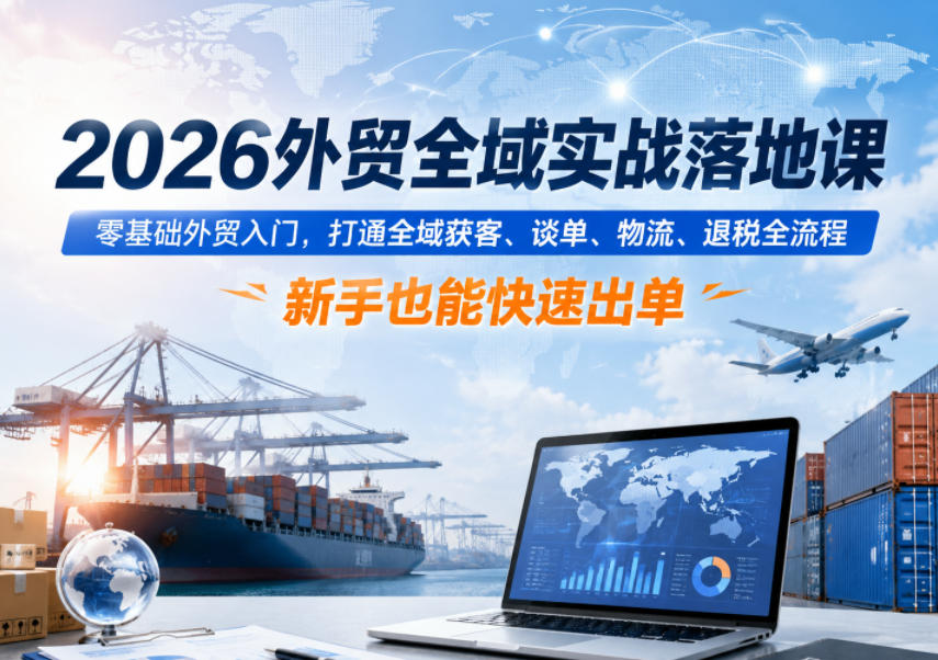 2026外贸全域实战落地课，零基础外贸入门，打通全域获客、谈单、物流、退税全流程，新手也能快速出单-钱途社