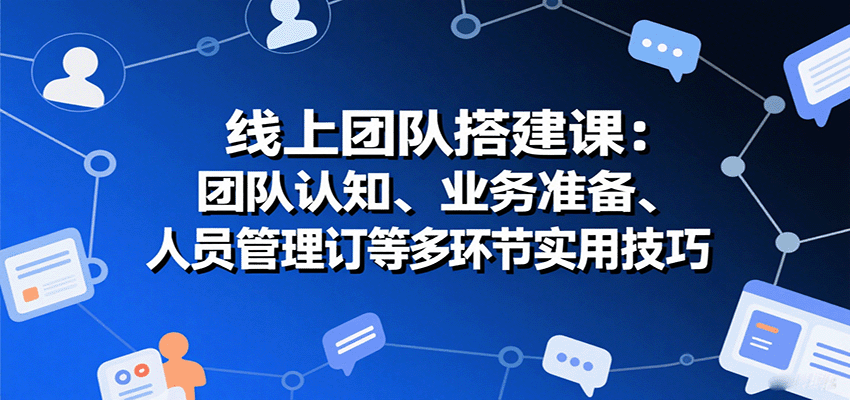 线上团队搭建课：团队认知、业务准备、人员管理、协议签订等多环节实用技巧-钱途社