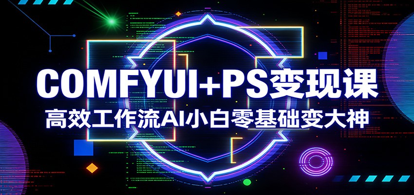 COMFYUI+PS变现课：高效工作流AI小白零基础变大神-钱途社