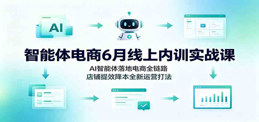 智能体电商6月线上内训实战课：AI智能体落地电商全链路，店铺提效降本全新运营打法-钱途社