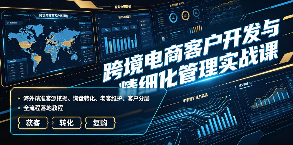 跨境电商客户开发与精细化管理实战课｜海外精准客源挖掘、询盘转化、老客维护、客户分层全流程落地教程-钱途社