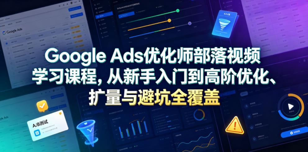 Google Ads优化师部落视频学习课程，从新手入门到高阶优化、扩量与避坑全覆盖(更新2026)-钱途社