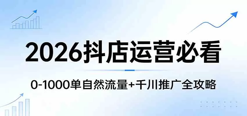 2026抖店运营必看：0-1000单自然流量+千川推广全攻略-钱途社