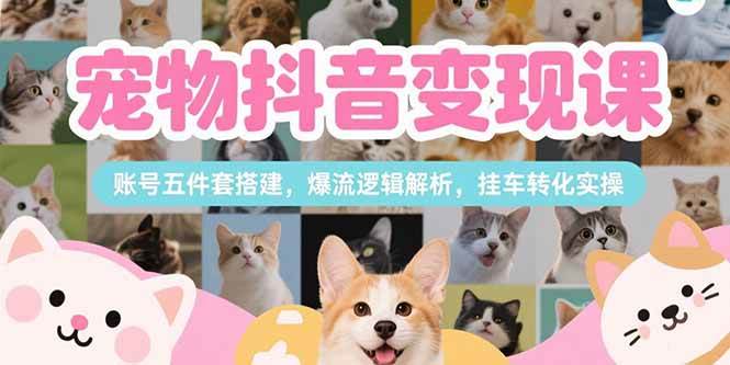 （15379期）宠物抖音变现课，账号五件套搭建，爆流逻辑解析，挂车转化实操-钱途社