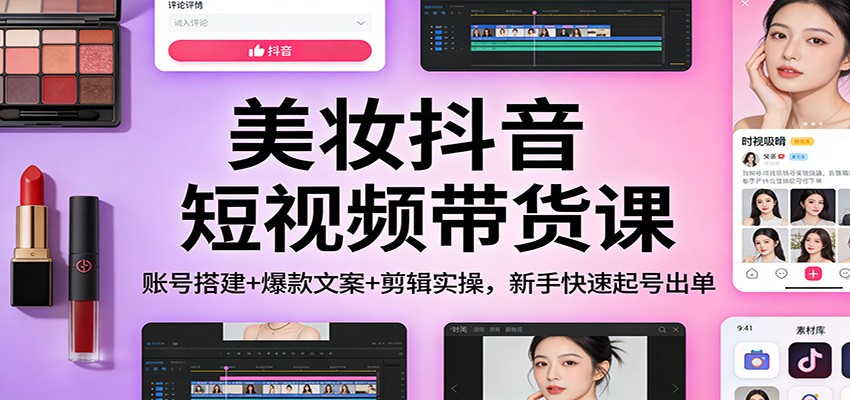美妆抖音短视频带货课：账号搭建+爆款文案+剪辑实操，新手快速起号出单-钱途社