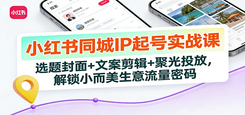 小红书同城IP起号实战课：选题封面+文案剪辑+聚光投放，解锁小而美生意流量密码-钱途社