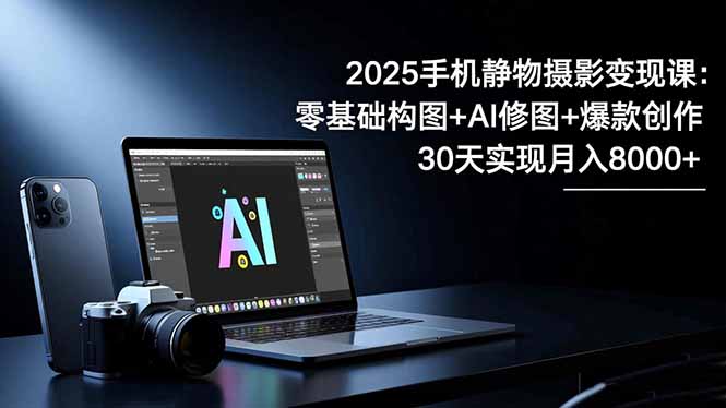2025手机 静物摄影变现课:零基础构图+AI修图+爆款创作,30天实现月入8…-钱途社