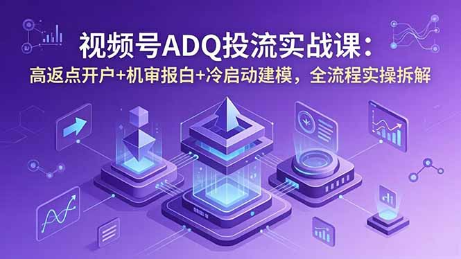 视频号ADQ投流实战课：高返点开户+机审报白+冷启动建模，全流程实操拆解-钱途社