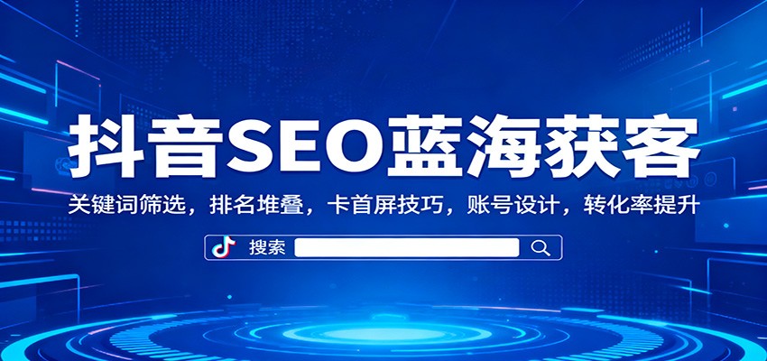 抖音SEO蓝海获客：关键词筛选，排名堆叠，卡首屏技巧，账号设计，转化率提升-钱途社