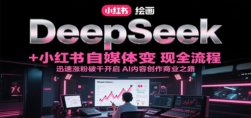 DeepSeek绘画+小红书自媒体变现全流程，迅速涨粉破千开启AI内容创作商业之路-钱途社